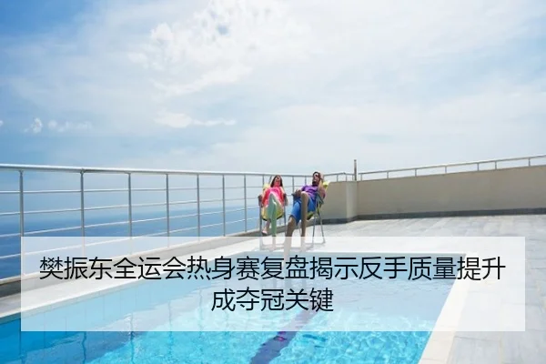 樊振东全运会热身赛复盘揭示反手质量提升成夺冠关键