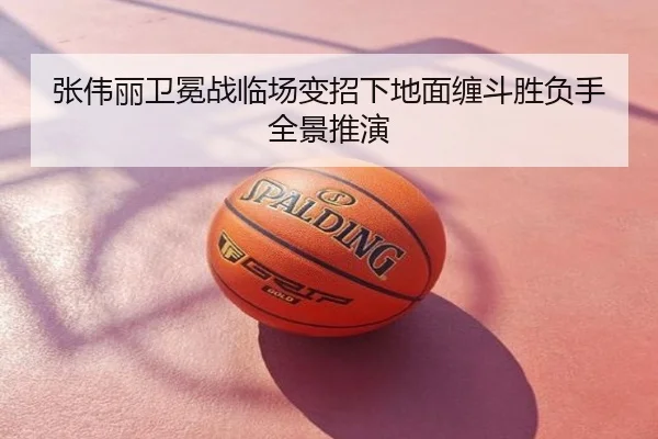 张伟丽卫冕战临场变招下地面缠斗胜负手全景推演