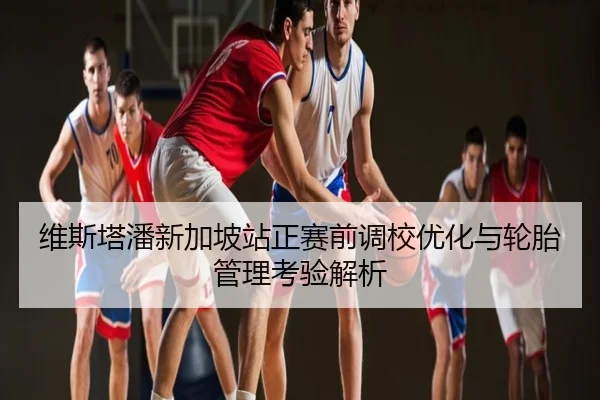 维斯塔潘新加坡站正赛前调校优化与轮胎管理考验解析