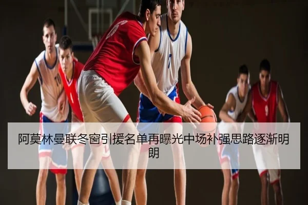 阿莫林曼联冬窗引援名单再曝光中场补强思路逐渐明朗