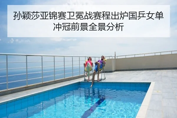孙颖莎亚锦赛卫冕战赛程出炉国乒女单冲冠前景全景分析