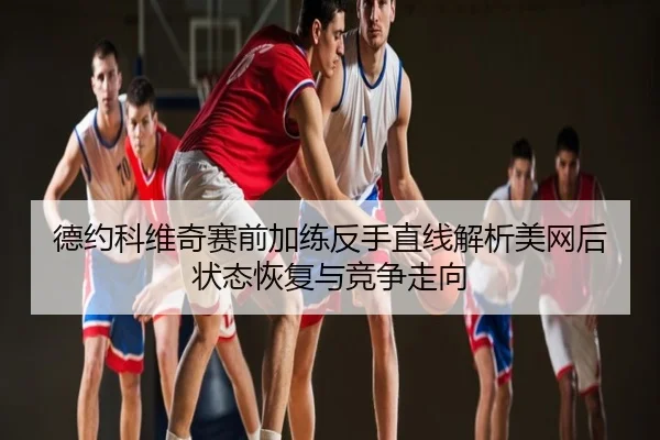 德约科维奇赛前加练反手直线解析美网后状态恢复与竞争走向